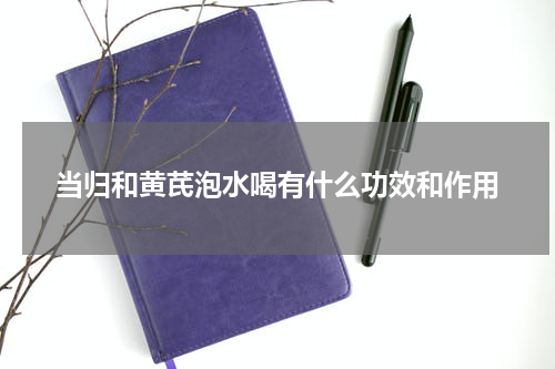 当归和黄芪泡水喝有什么功效和作用