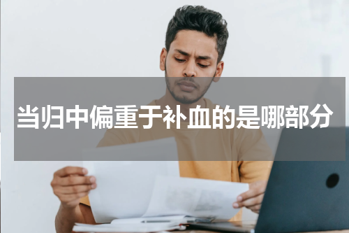当归中偏重于补血的是哪部分