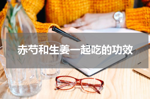 赤芍和生姜一起吃的功效