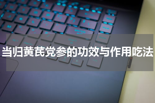 当归黄芪党参的功效与作用吃法