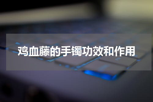 鸡血藤的手镯功效和作用