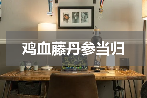 鸡血藤丹参当归