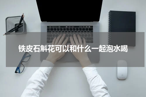 铁皮石斛花可以和什么一起泡水喝