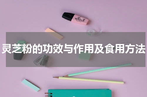 灵芝粉的功效与作用及食用方法