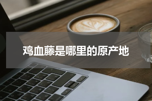 鸡血藤是哪里的原产地