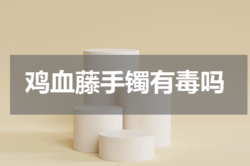 鸡血藤手镯有毒吗