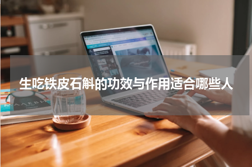 生吃铁皮石斛的功效与作用适合哪些人