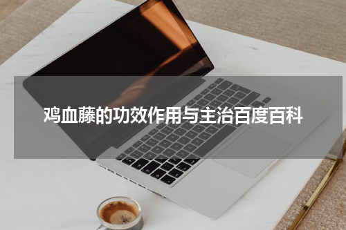 鸡血藤的功效作用与主治百度百科