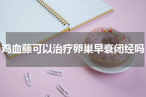 鸡血藤可以治疗卵巢早衰闭经吗