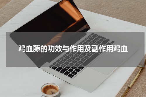 鸡血藤的功效与作用及副作用鸡血