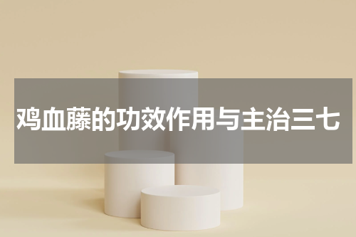 鸡血藤的功效作用与主治三七