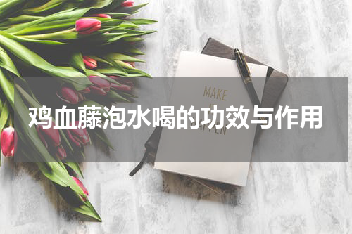 鸡血藤泡水喝的功效与作用