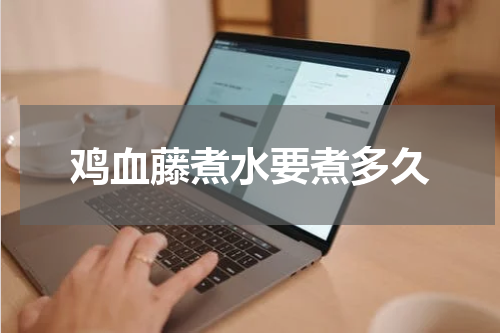 鸡血藤煮水要煮多久