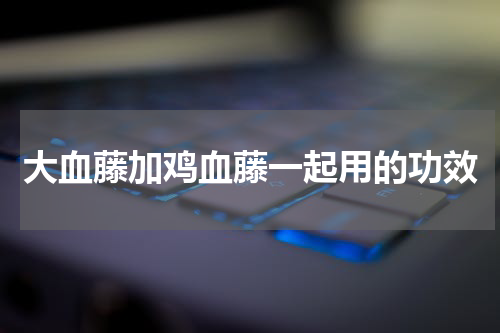 大血藤加鸡血藤一起用的功效