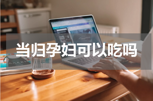 当归孕妇可以吃吗