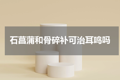 石菖蒲和骨碎补可治耳鸣吗