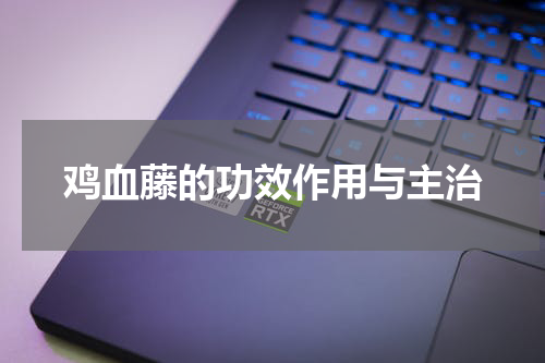 鸡血藤的功效作用与主治
