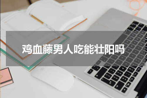 鸡血藤男人吃能壮阳吗