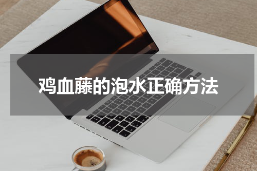 鸡血藤的泡水正确方法