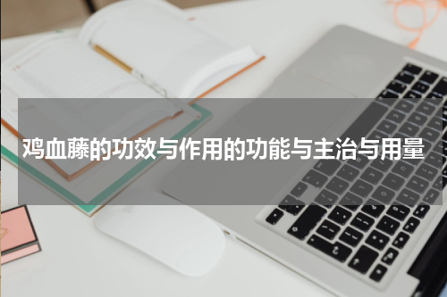 鸡血藤的功效与作用的功能与主治与用量