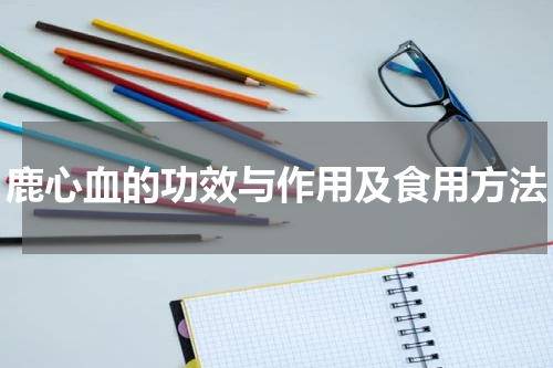 鹿心血的功效与作用及食用方法