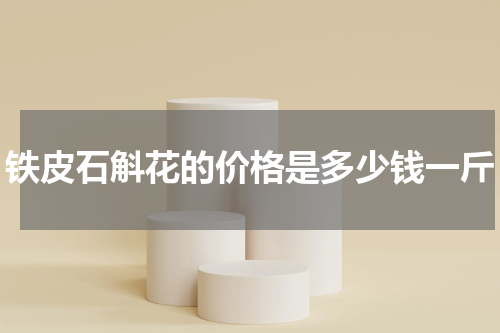 铁皮石斛花的价格是多少钱一斤
