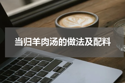 当归羊肉汤的做法及配料