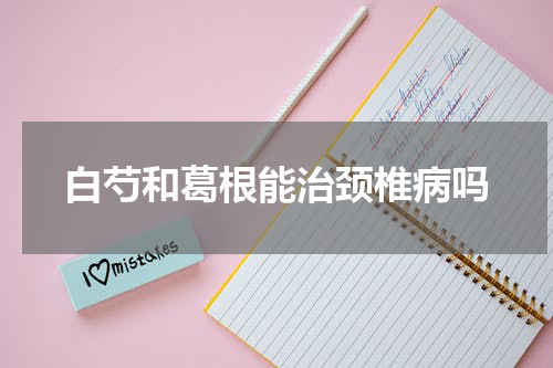 白芍和葛根能治颈椎病吗