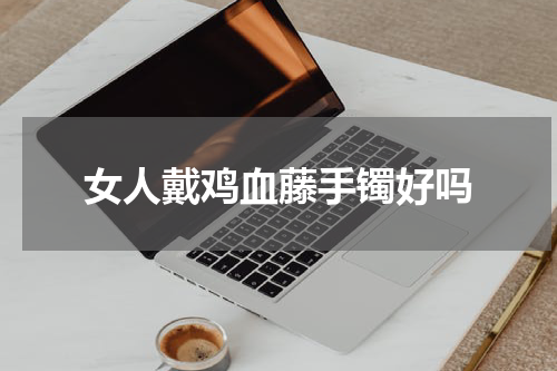 女人戴鸡血藤手镯好吗