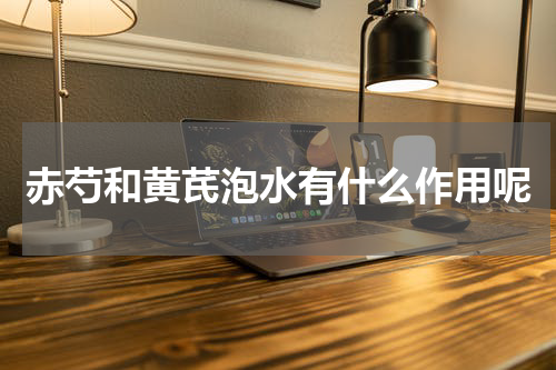 赤芍和黄芪泡水有什么作用呢