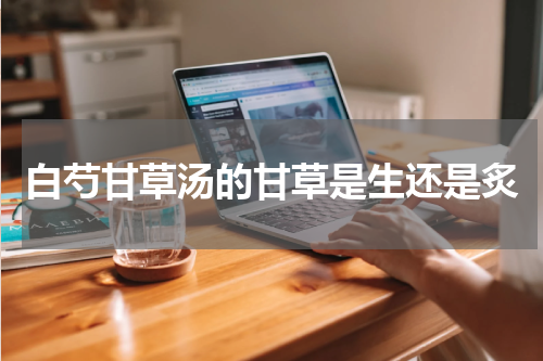 白芍甘草汤的甘草是生还是炙