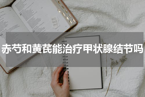赤芍和黄芪能治疗甲状腺结节吗