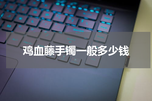 鸡血藤手镯一般多少钱