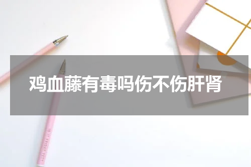 鸡血藤有毒吗伤不伤肝肾