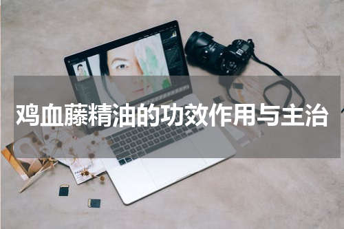 鸡血藤精油的功效作用与主治