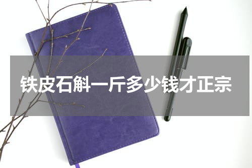 铁皮石斛一斤多少钱才正宗