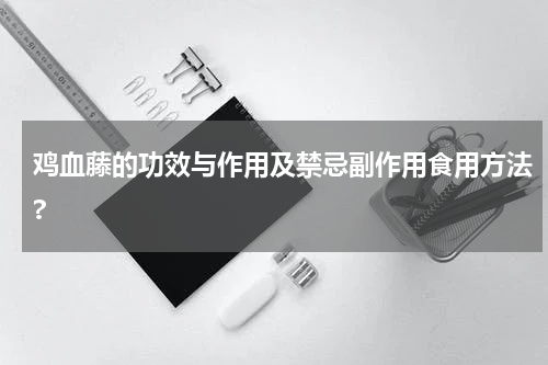 鸡血藤的功效与作用及禁忌副作用食用方法?