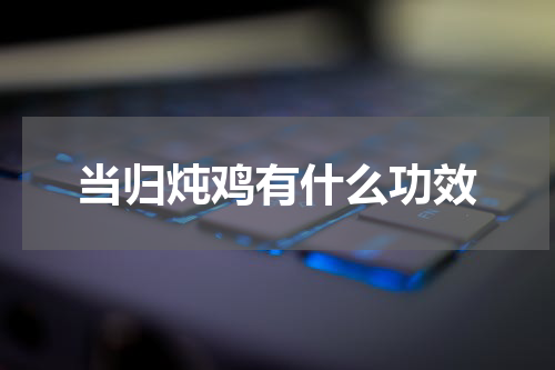 当归炖鸡有什么功效