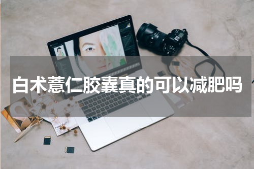 白术薏仁胶囊真的可以减肥吗