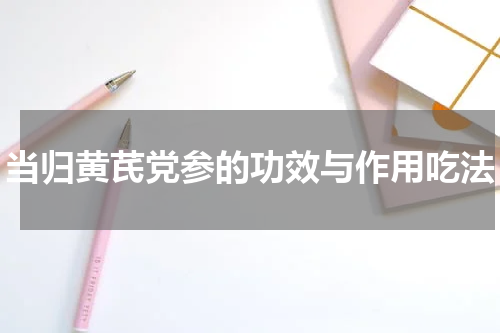 当归黄芪党参的功效与作用吃法