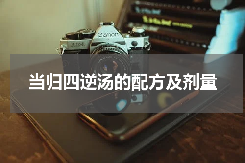 当归四逆汤的配方及剂量