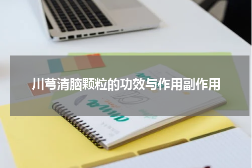 川芎清脑颗粒的功效与作用副作用