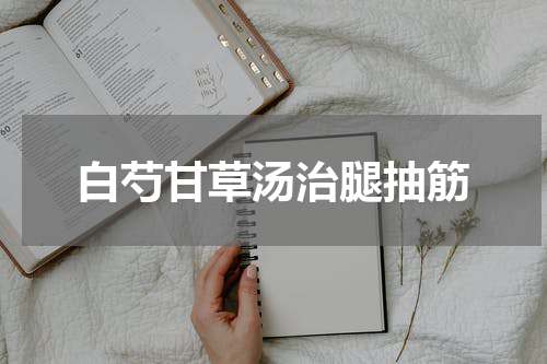 白芍甘草汤治腿抽筋