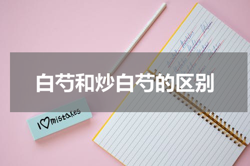 白芍和炒白芍的区别