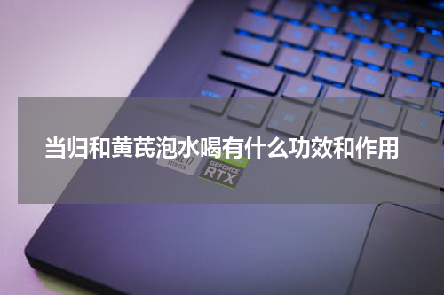 当归和黄芪泡水喝有什么功效和作用