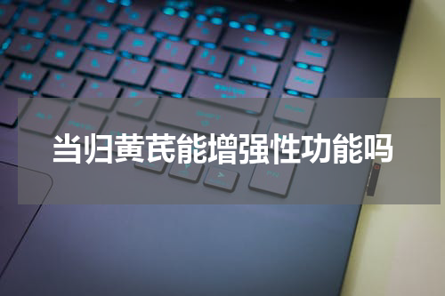 当归黄芪能增强性功能吗