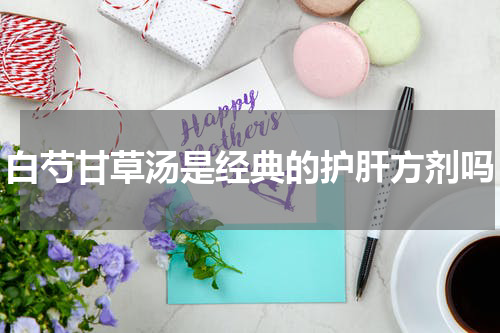 白芍甘草汤是经典的护肝方剂吗