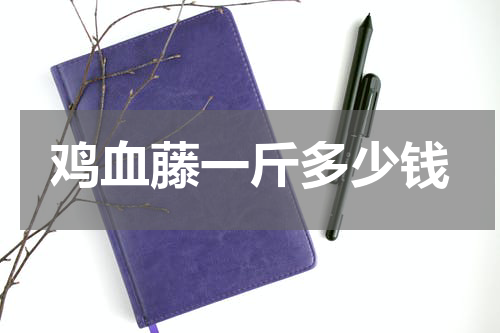 鸡血藤一斤多少钱
