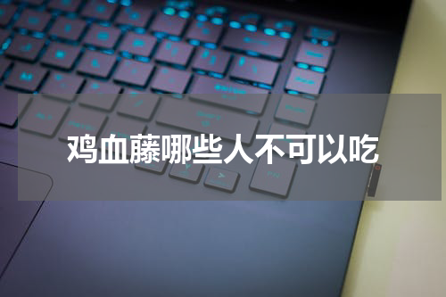 鸡血藤哪些人不可以吃