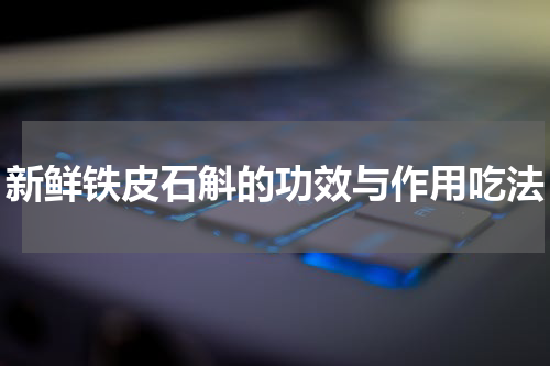 新鲜铁皮石斛的功效与作用吃法